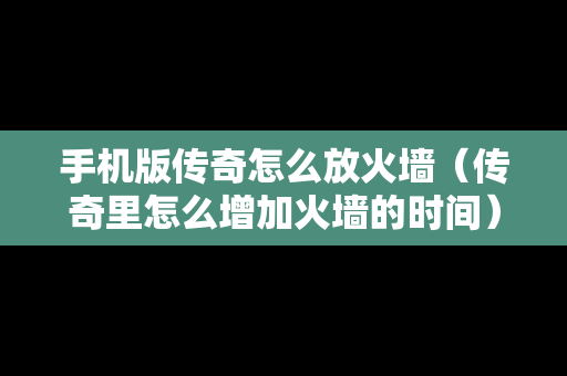 手机版传奇怎么放火墙（传奇里怎么增加火墙的时间）