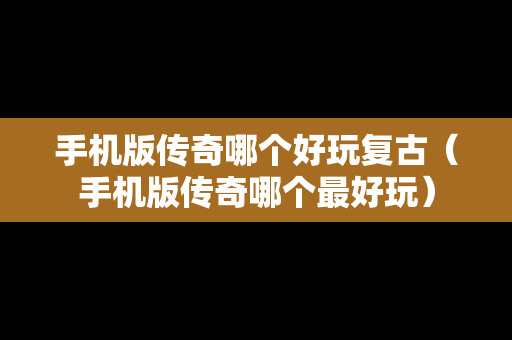 手机版传奇哪个好玩复古（手机版传奇哪个最好玩）