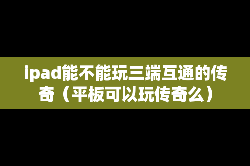 ipad能不能玩三端互通的传奇（平板可以玩传奇么）