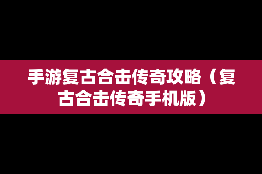 手游复古合击传奇攻略（复古合击传奇手机版）