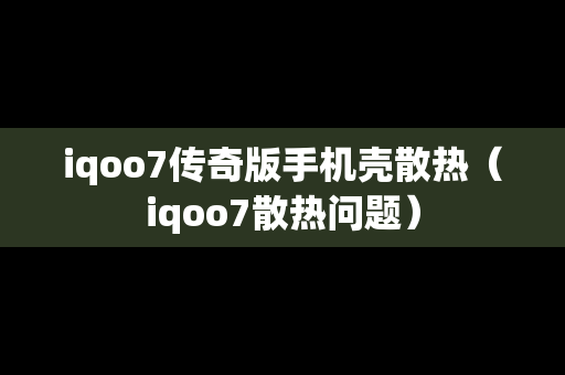 iqoo7传奇版手机壳散热（iqoo7散热问题）