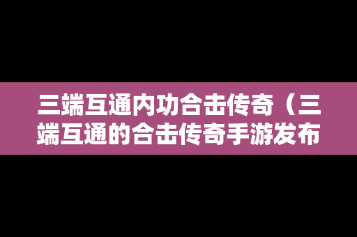 三端互通内功合击传奇（三端互通的合击传奇手游发布网）