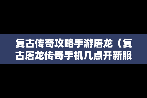 复古传奇攻略手游屠龙（复古屠龙传奇手机几点开新服）
