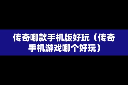传奇哪款手机版好玩（传奇手机游戏哪个好玩）