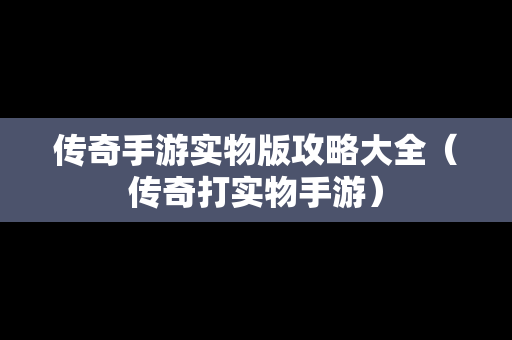 传奇手游实物版攻略大全（传奇打实物手游）