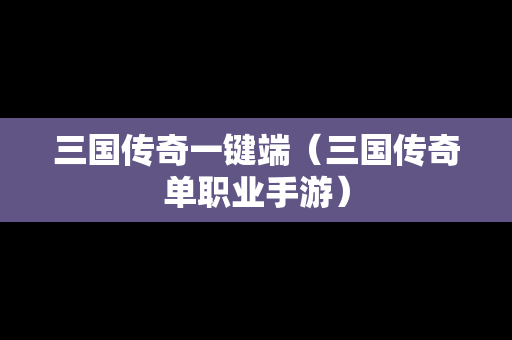 三国传奇一键端（三国传奇单职业手游）
