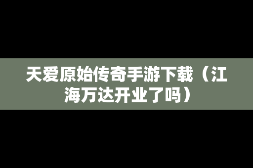 天爱原始传奇手游下载（江海万达开业了吗）