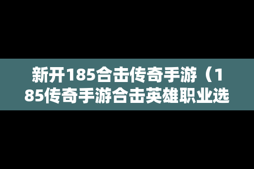 新开185合击传奇手游（185传奇手游合击英雄职业选择）