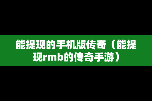 能提现的手机版传奇（能提现rmb的传奇手游）