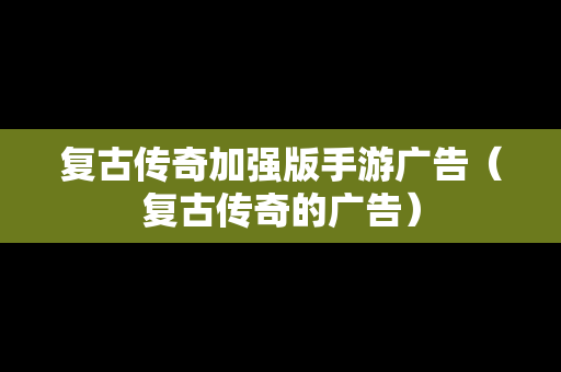 复古传奇加强版手游广告（复古传奇的广告）