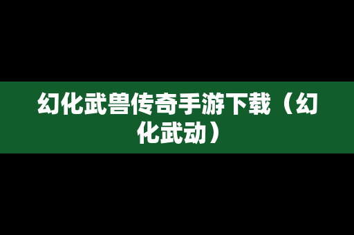 幻化武兽传奇手游下载（幻化武动）