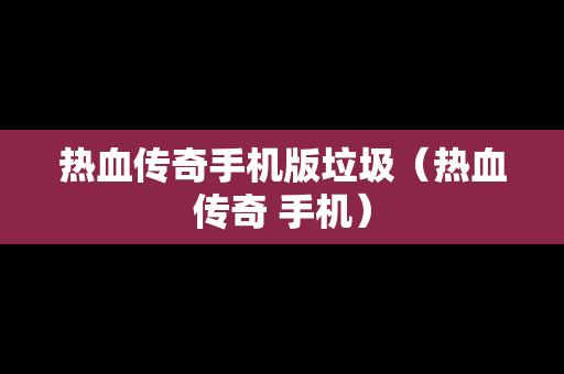热血传奇手机版垃圾（热血传奇 手机）