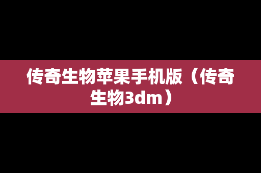 传奇生物苹果手机版（传奇生物3dm）