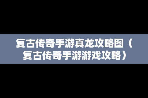 复古传奇手游真龙攻略图（复古传奇手游游戏攻略）