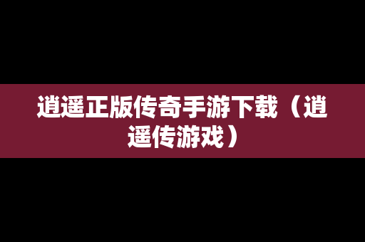 逍遥正版传奇手游下载（逍遥传游戏）