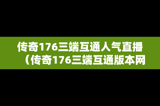 传奇176三端互通人气直播（传奇176三端互通版本网站）