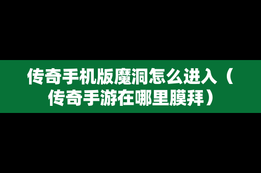 传奇手机版魔洞怎么进入（传奇手游在哪里膜拜）