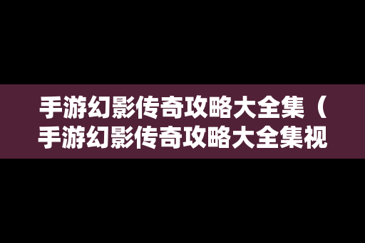 手游幻影传奇攻略大全集（手游幻影传奇攻略大全集视频）