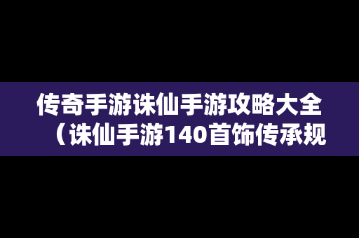 传奇手游诛仙手游攻略大全（诛仙手游140首饰传承规则）