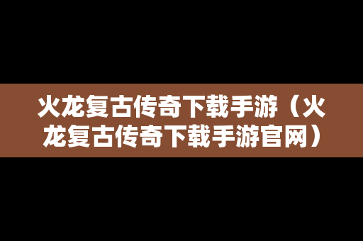 火龙复古传奇下载手游（火龙复古传奇下载手游官网）