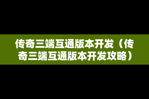 传奇三端互通版本开发（传奇三端互通版本开发攻略）