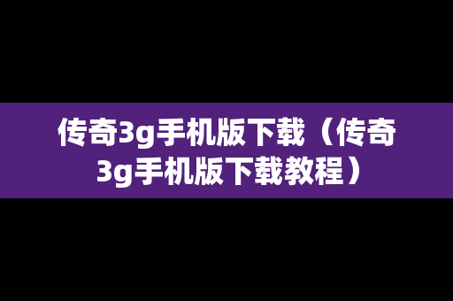 传奇3g手机版下载（传奇3g手机版下载教程）