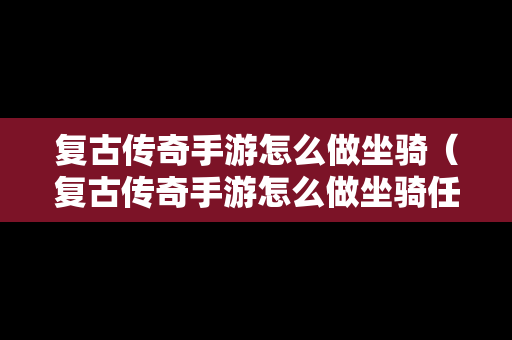 复古传奇手游怎么做坐骑（复古传奇手游怎么做坐骑任务）