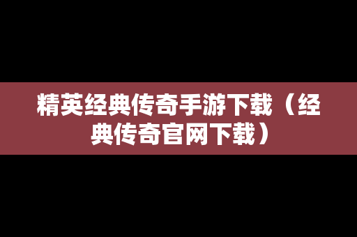 精英经典传奇手游下载（经典传奇官网下载）