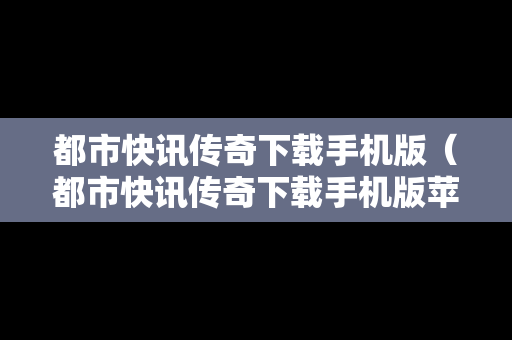 都市快讯传奇下载手机版（都市快讯传奇下载手机版苹果）