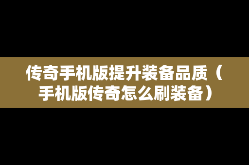 传奇手机版提升装备品质（手机版传奇怎么刷装备）