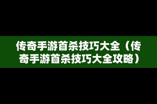 传奇手游首杀技巧大全（传奇手游首杀技巧大全攻略）