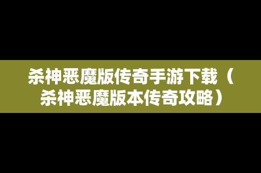 杀神恶魔版传奇手游下载（杀神恶魔版本传奇攻略）
