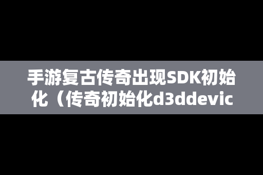 手游复古传奇出现SDK初始化（传奇初始化d3ddevice）