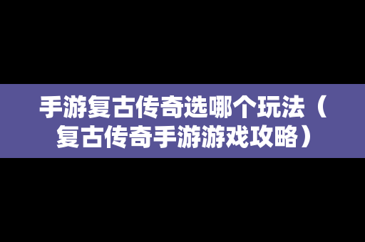 手游复古传奇选哪个玩法（复古传奇手游游戏攻略）