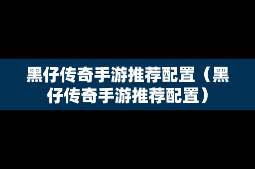 黑仔传奇手游推荐配置（黑仔传奇手游推荐配置）