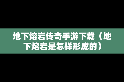 地下熔岩传奇手游下载（地下熔岩是怎样形成的）