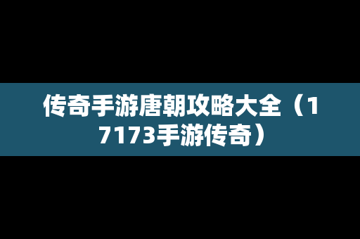 传奇手游唐朝攻略大全（17173手游传奇）