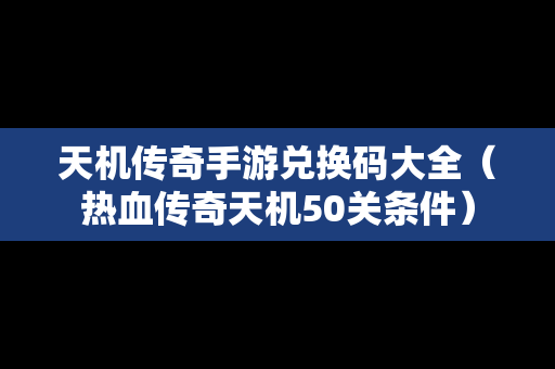 天机传奇手游兑换码大全（热血传奇天机50关条件）