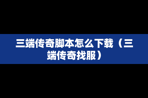 三端传奇脚本怎么下载（三端传奇找服）