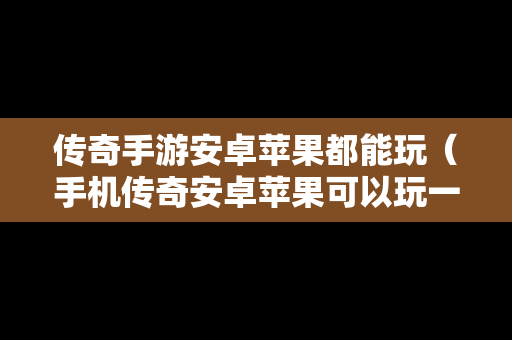 传奇手游安卓苹果都能玩（手机传奇安卓苹果可以玩一个区的有吗）