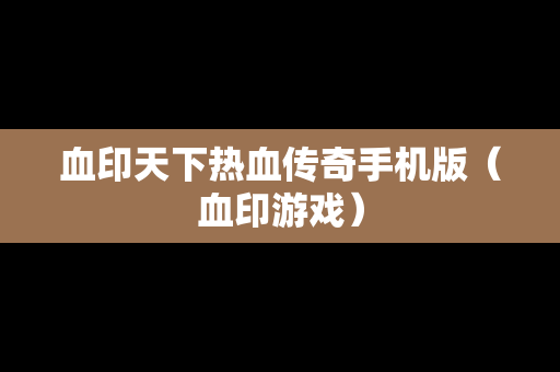 血印天下热血传奇手机版（血印游戏）