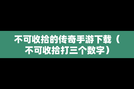 不可收拾的传奇手游下载（不可收拾打三个数字）