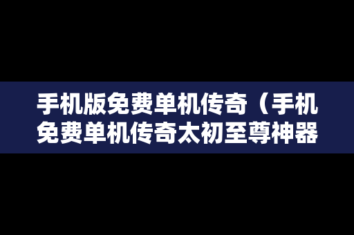 手机版免费单机传奇（手机免费单机传奇太初至尊神器网站有几个）