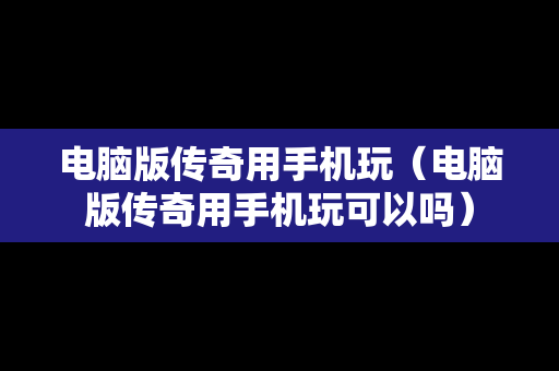 电脑版传奇用手机玩（电脑版传奇用手机玩可以吗）
