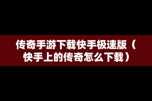 传奇手游下载快手极速版（快手上的传奇怎么下载）