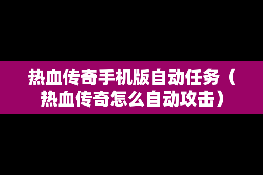 热血传奇手机版自动任务（热血传奇怎么自动攻击）