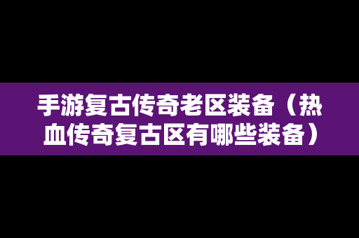手游复古传奇老区装备（热血传奇复古区有哪些装备）