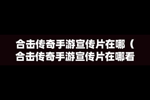 合击传奇手游宣传片在哪（合击传奇手游宣传片在哪看）