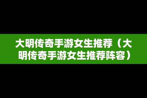 大明传奇手游女生推荐（大明传奇手游女生推荐阵容）