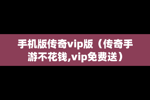 手机版传奇vip版（传奇手游不花钱,vip免费送）